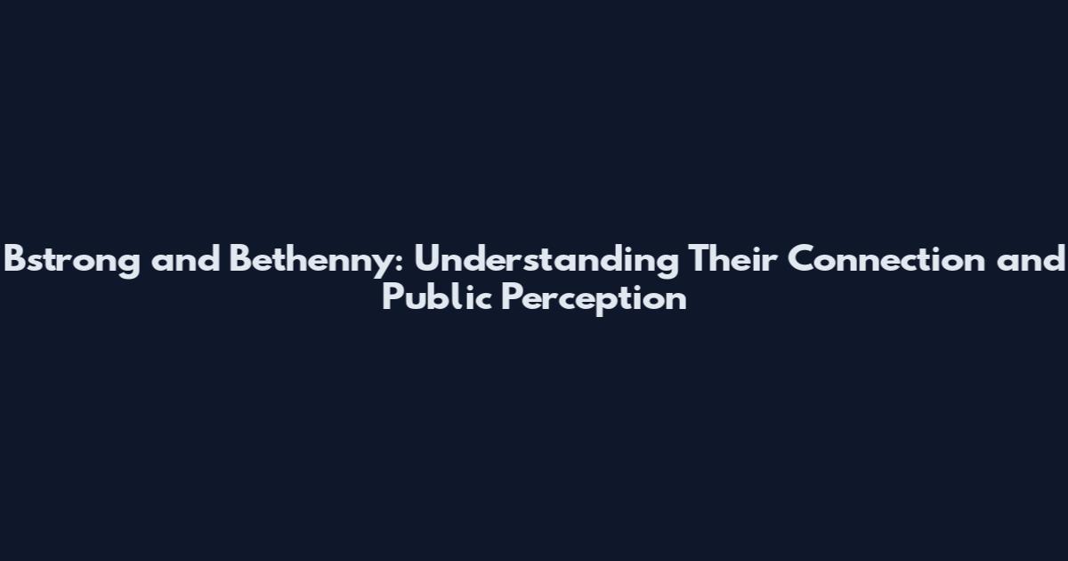 Bstrong and Bethenny: Understanding Their Connection and Public Perception