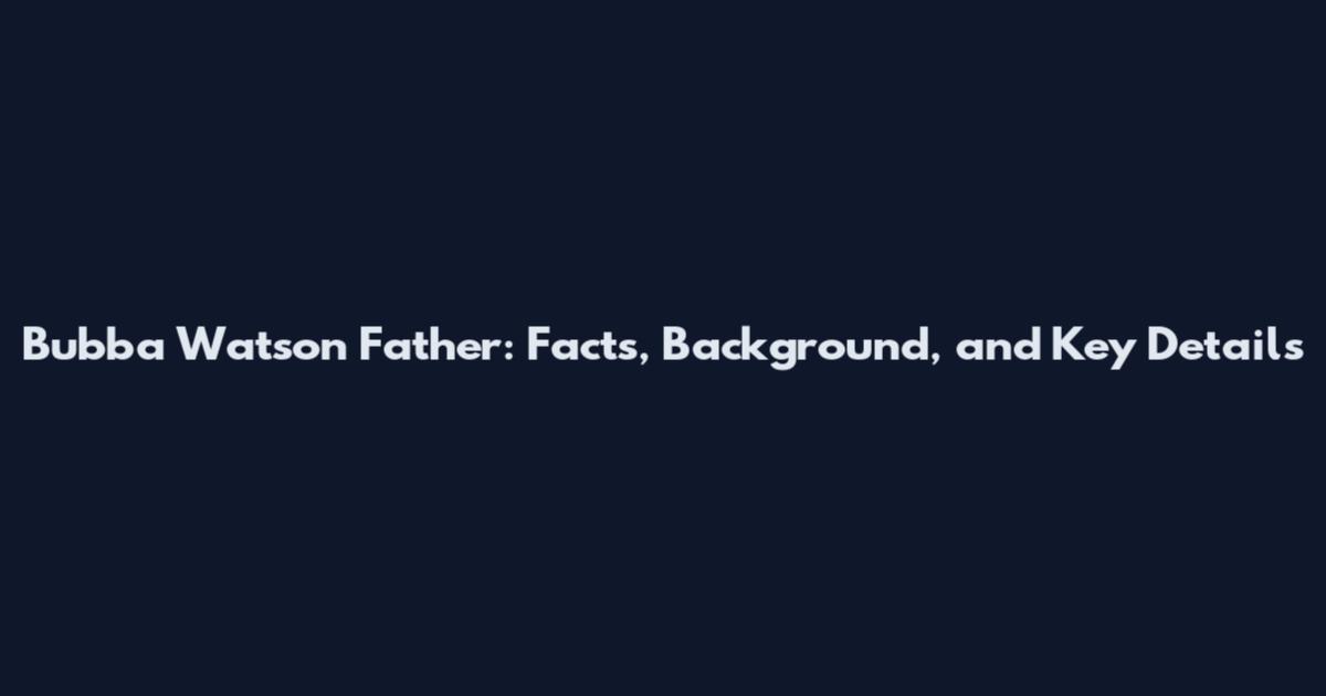 Bubba Watson Father: Facts, Background, and Key Details