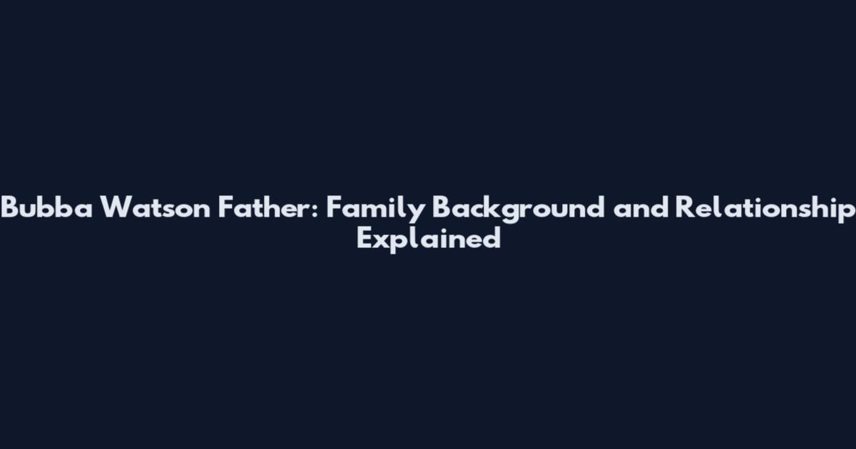 Bubba Watson Father: Family Background and Relationship Explained