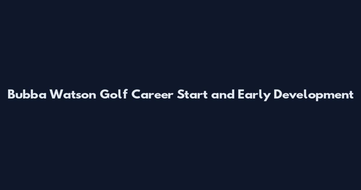 Bubba Watson Golf Career Start and Early Development