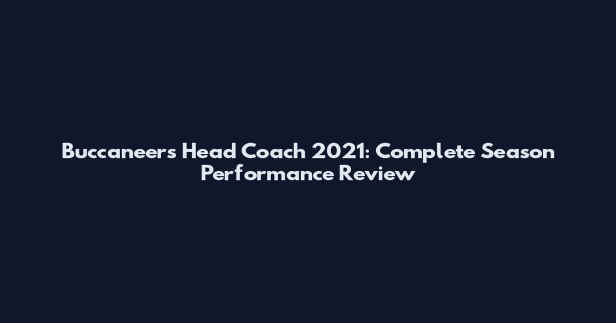 Buccaneers Head Coach 2021: Complete Season Performance Review