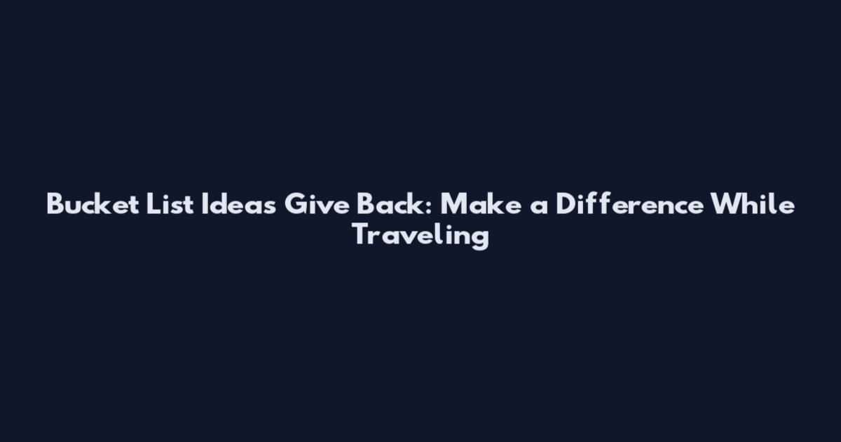 Bucket List Ideas Give Back: Make a Difference While Traveling