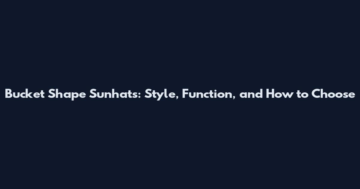 Bucket Shape Sunhats: Style, Function, and How to Choose