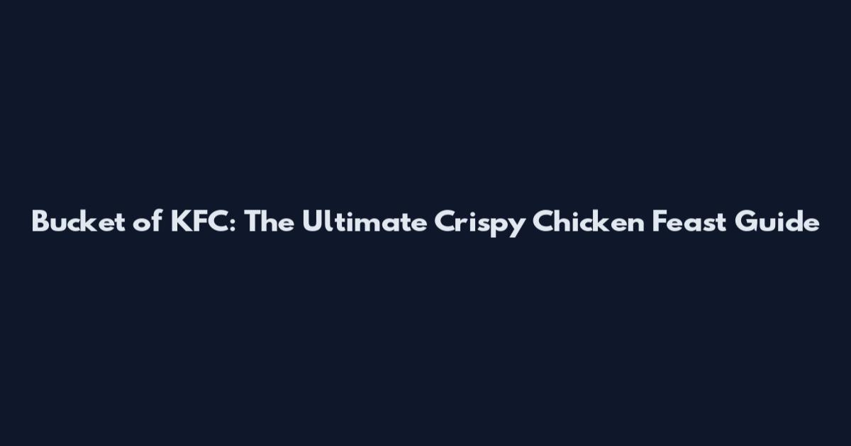 Bucket of KFC: The Ultimate Crispy Chicken Feast Guide
