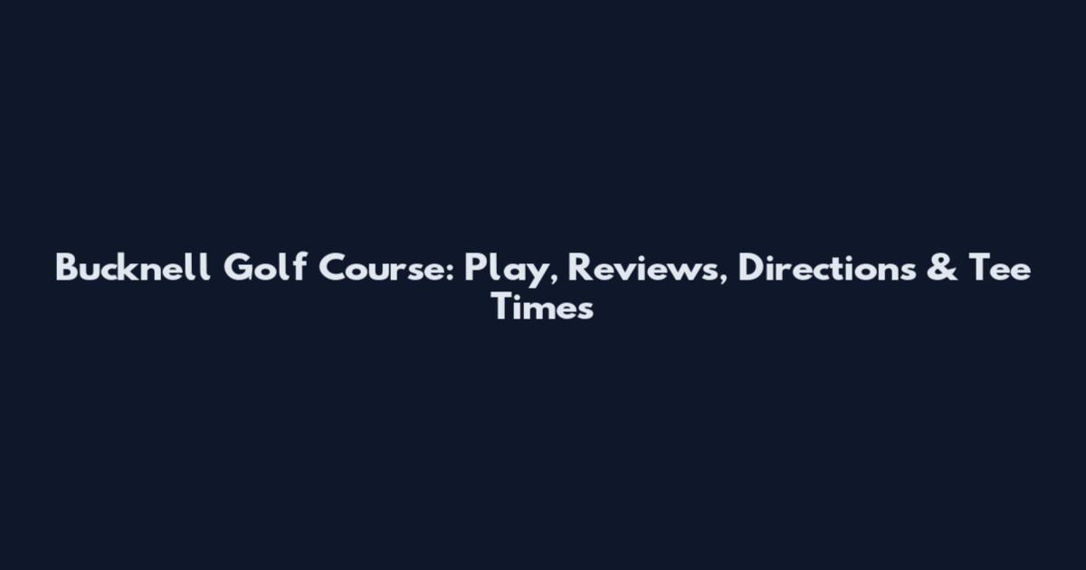 Bucknell Golf Course: Play, Reviews, Directions & Tee Times