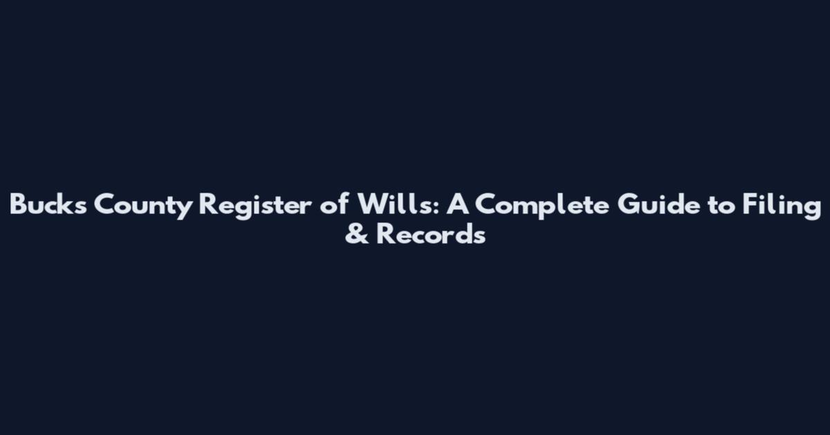 Bucks County Register of Wills: A Complete Guide to Filing & Records