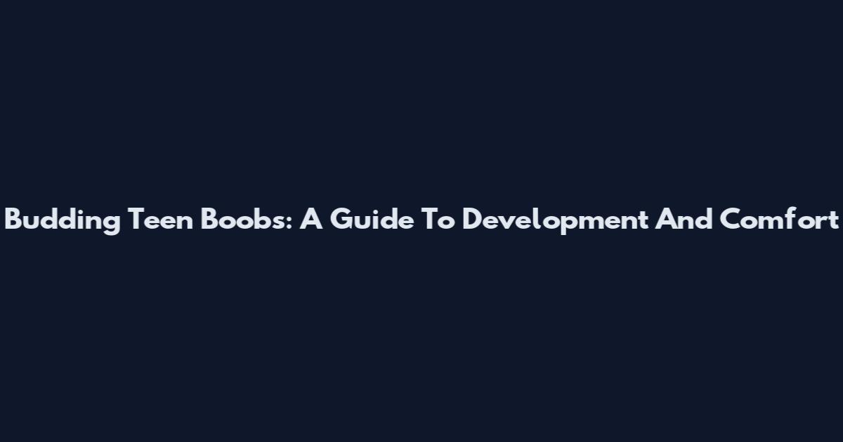 Budding Teen Boobs: A Guide To Development And Comfort