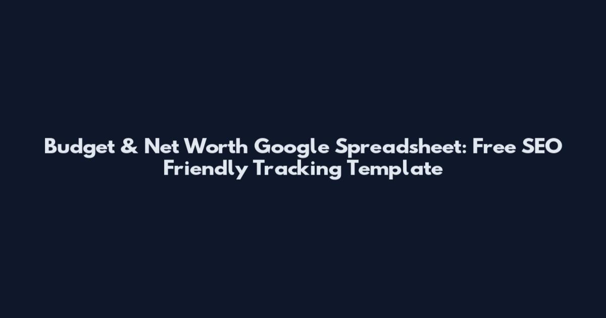 Budget & Net Worth Google Spreadsheet: Free SEO Friendly Tracking Template