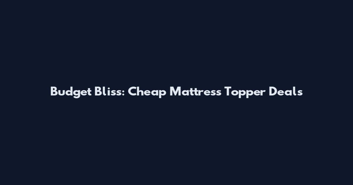 Budget Bliss: Cheap Mattress Topper Deals