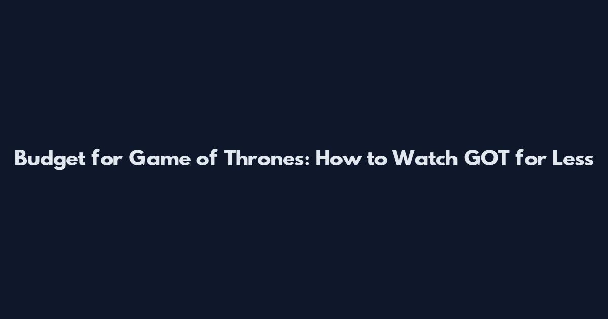 Budget for Game of Thrones: How to Watch GOT for Less