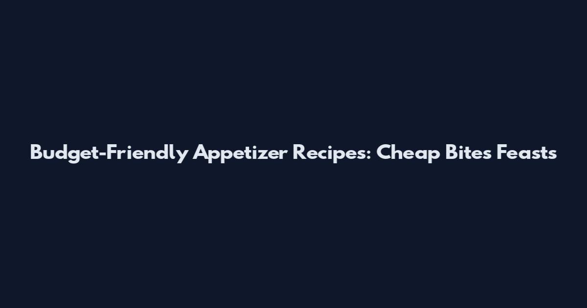 Budget-Friendly Appetizer Recipes: Cheap Bites Feasts