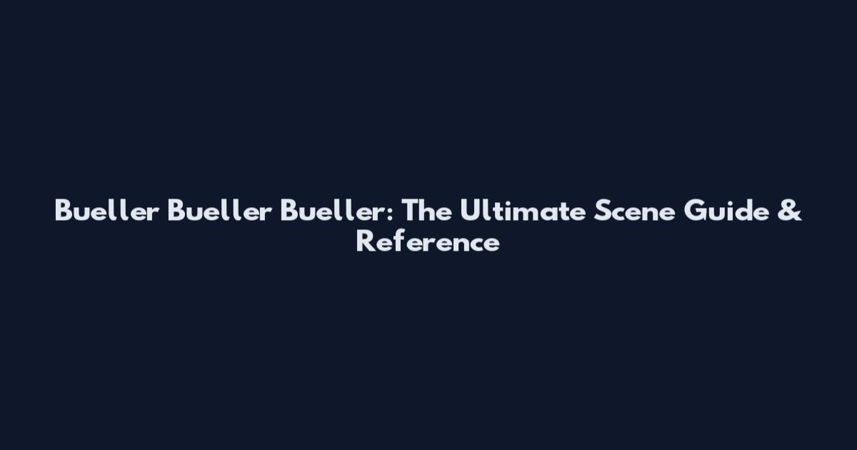 Bueller Bueller Bueller: The Ultimate Scene Guide & Reference