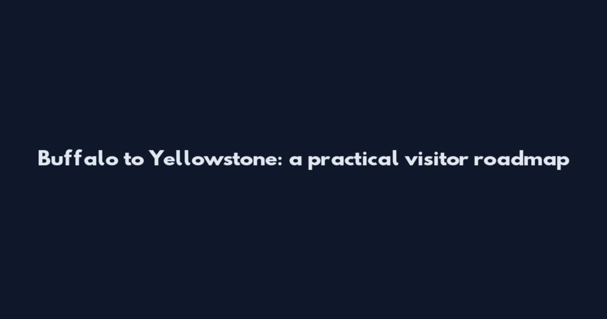 Buffalo to Yellowstone: a practical visitor roadmap