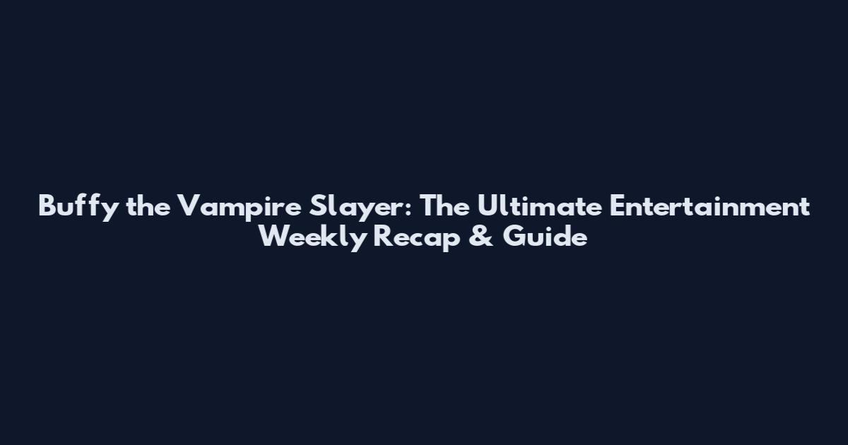Buffy the Vampire Slayer: The Ultimate Entertainment Weekly Recap & Guide