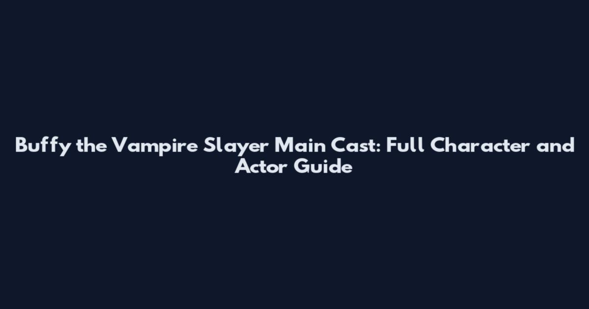 Buffy the Vampire Slayer Main Cast: Full Character and Actor Guide