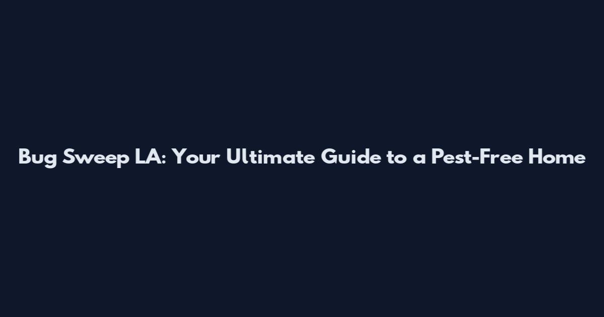Bug Sweep LA: Your Ultimate Guide to a Pest-Free Home