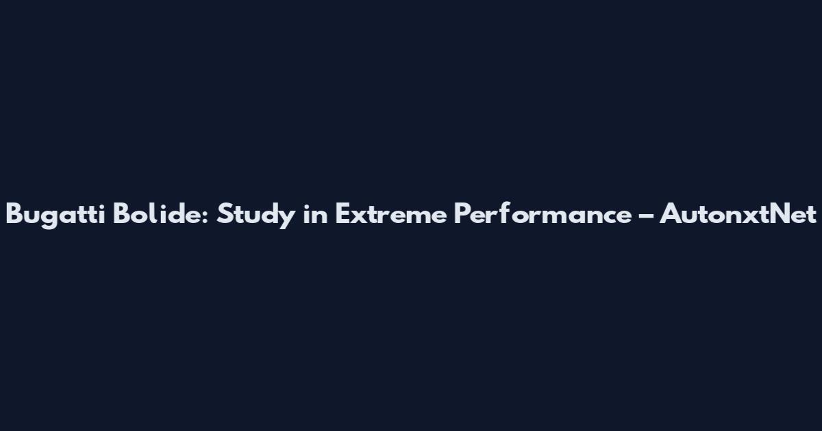 Bugatti Bolide: Study in Extreme Performance – AutonxtNet