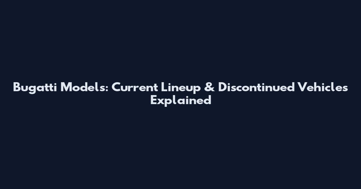 Bugatti Models: Current Lineup & Discontinued Vehicles Explained
