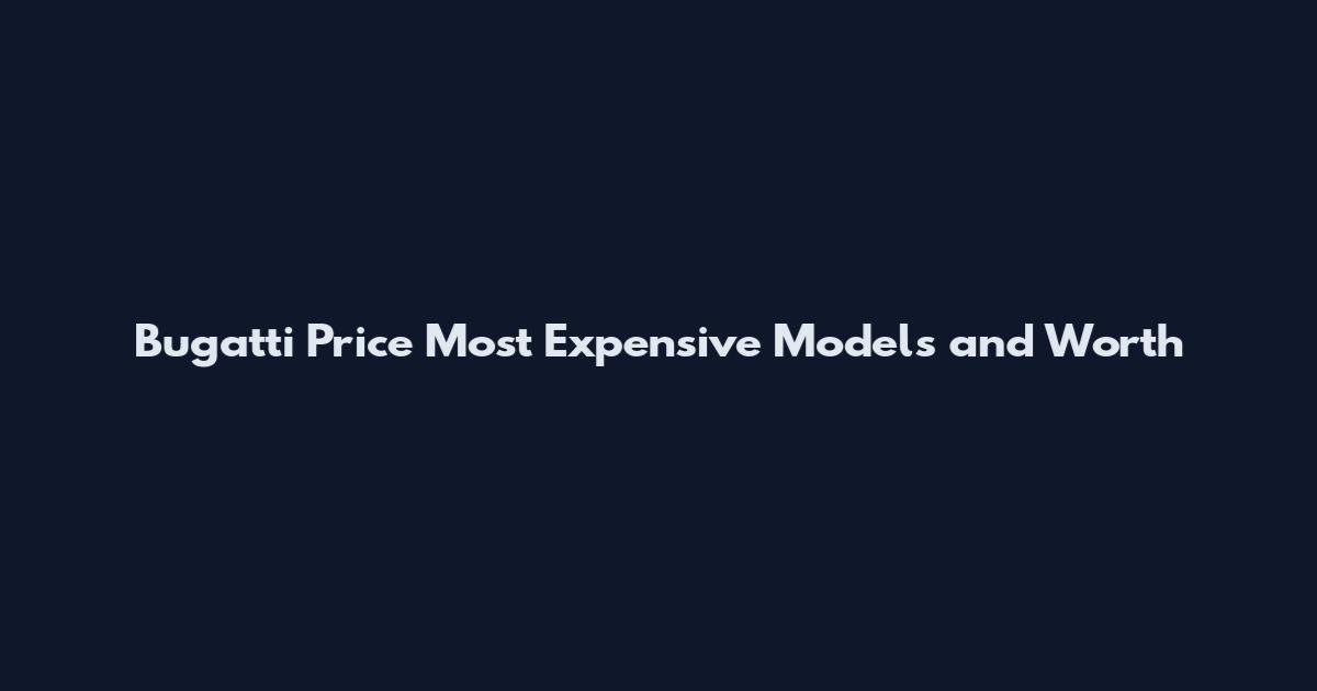 Bugatti Price Most Expensive Models and Worth