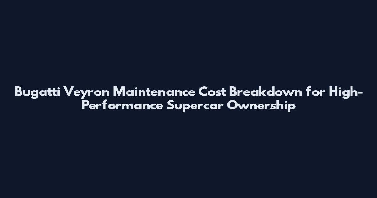 Bugatti Veyron Maintenance Cost Breakdown for High-Performance Supercar Ownership