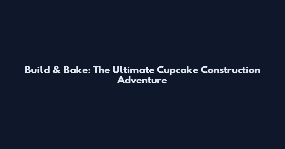 Build & Bake: The Ultimate Cupcake Construction Adventure