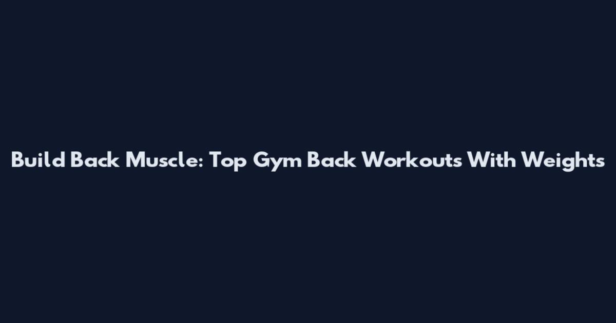 Build Back Muscle: Top Gym Back Workouts With Weights