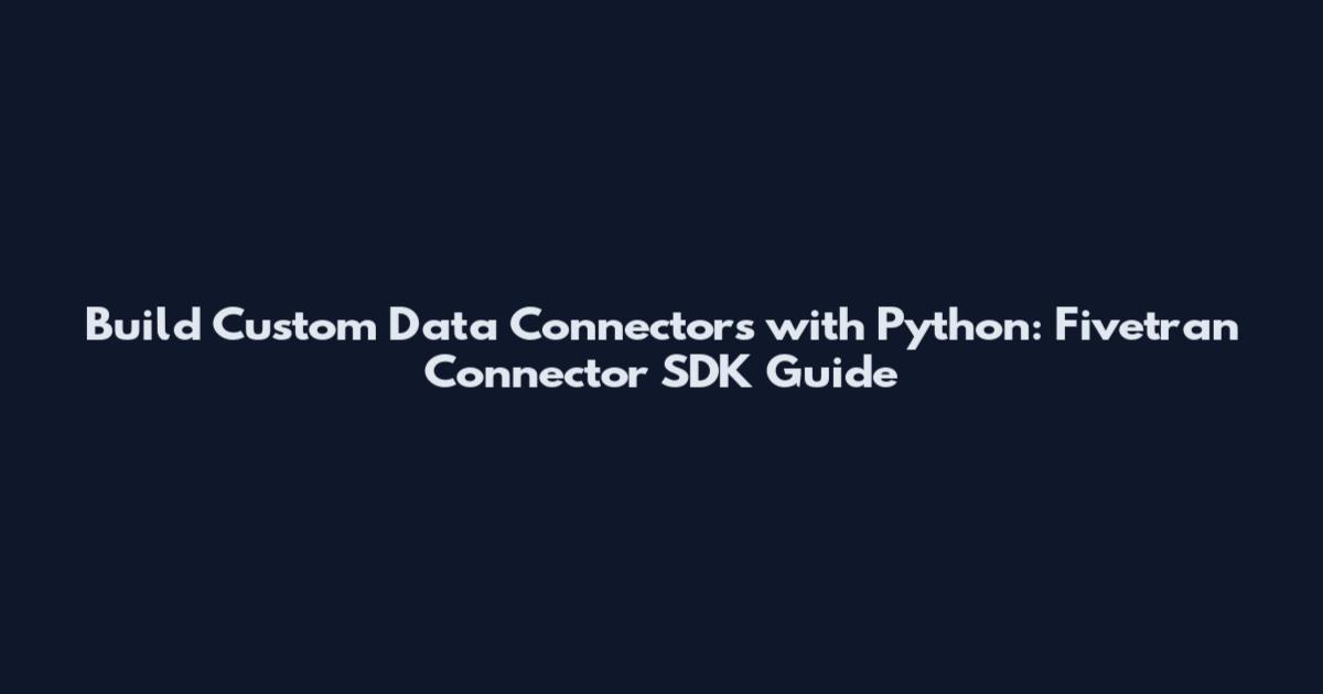 Build Custom Data Connectors with Python: Fivetran Connector SDK Guide