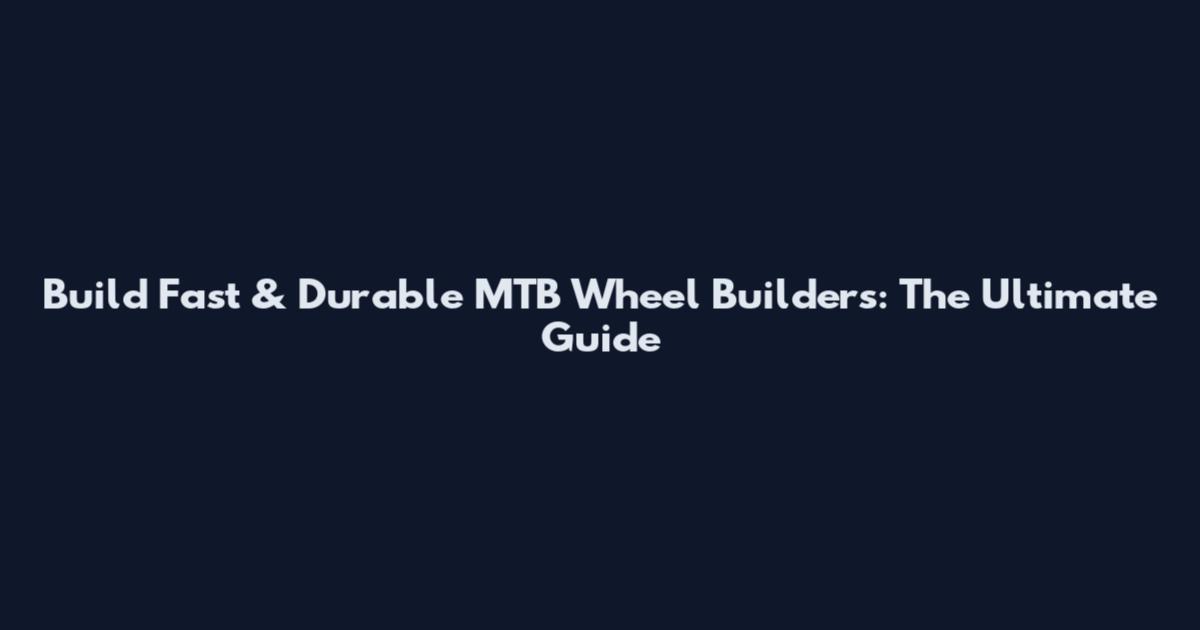 Build Fast & Durable MTB Wheel Builders: The Ultimate Guide