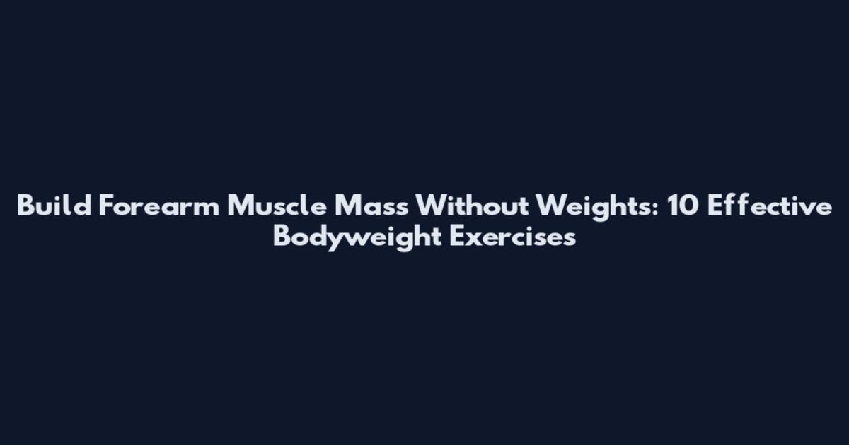 Build Forearm Muscle Mass Without Weights: 10 Effective Bodyweight Exercises