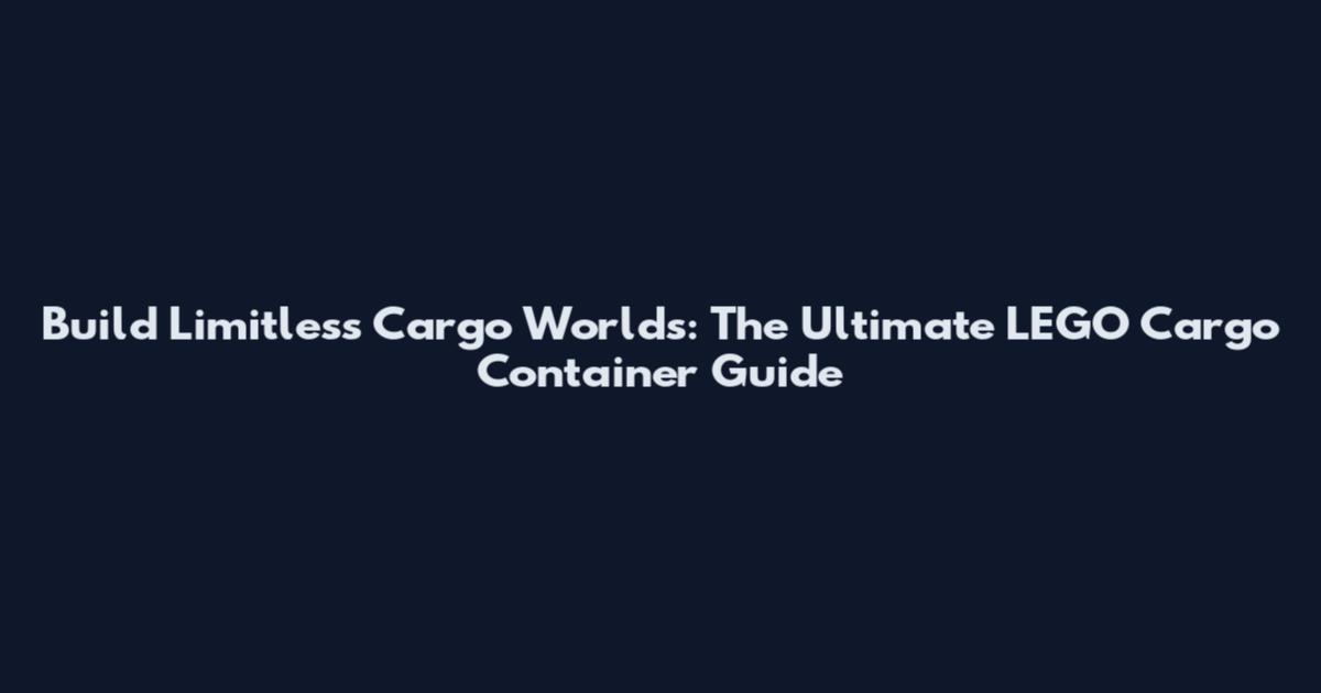 Build Limitless Cargo Worlds: The Ultimate LEGO Cargo Container Guide