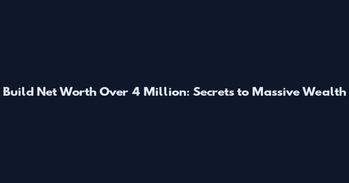 Build Net Worth Over 4 Million: Secrets to Massive Wealth