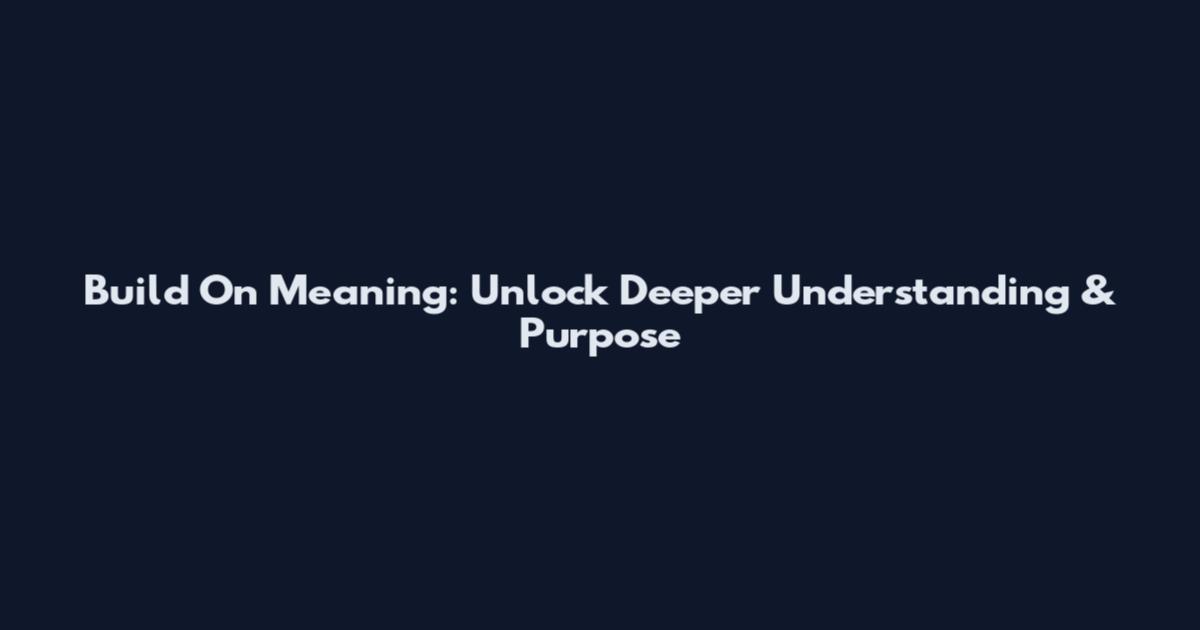 Build On Meaning: Unlock Deeper Understanding & Purpose