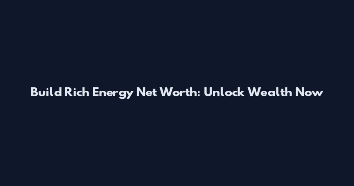 Build Rich Energy Net Worth: Unlock Wealth Now