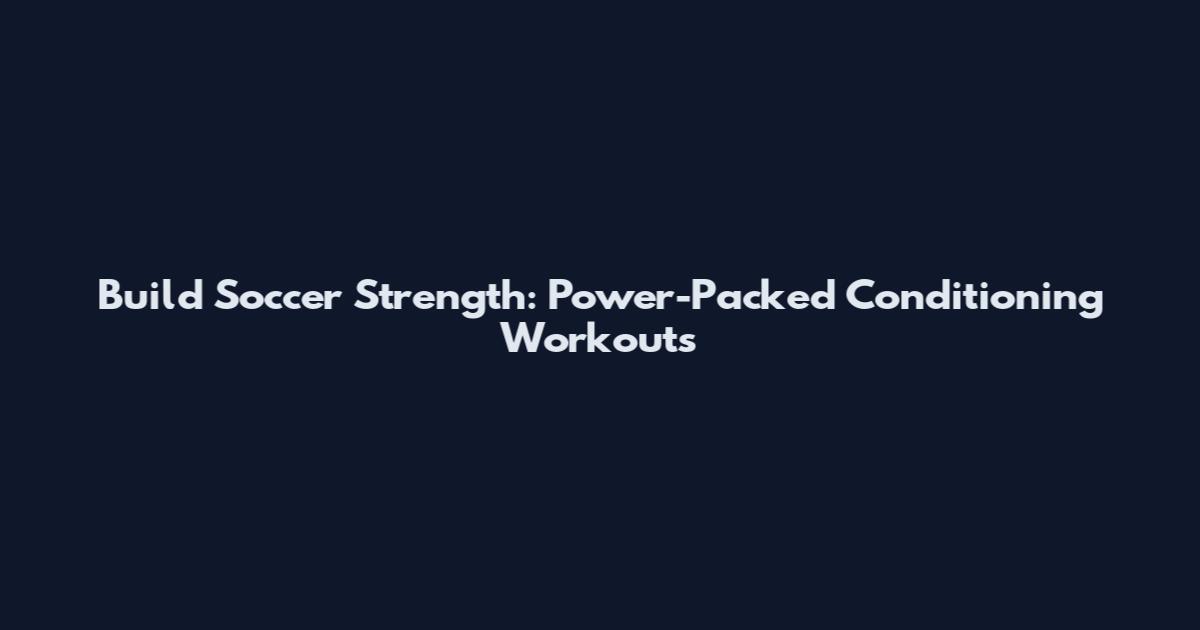 Build Soccer Strength: Power-Packed Conditioning Workouts