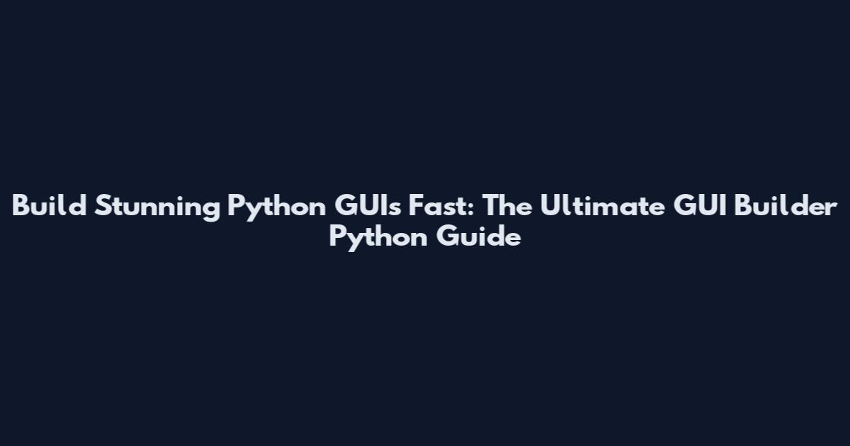 Build Stunning Python GUIs Fast: The Ultimate GUI Builder Python Guide