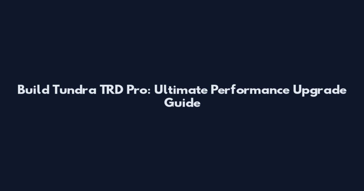 Build Tundra TRD Pro: Ultimate Performance Upgrade Guide