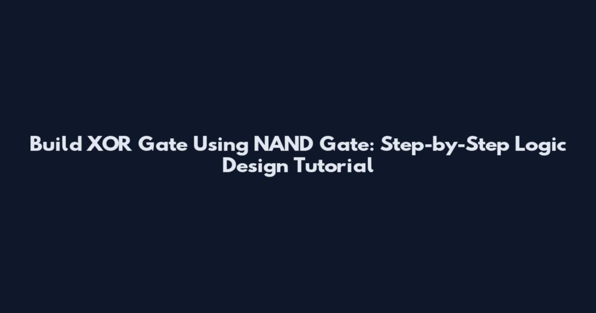 Build XOR Gate Using NAND Gate: Step-by-Step Logic Design Tutorial