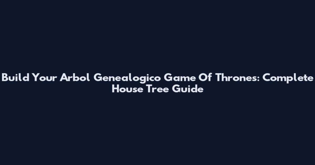 Build Your Arbol Genealogico Game Of Thrones: Complete House Tree Guide