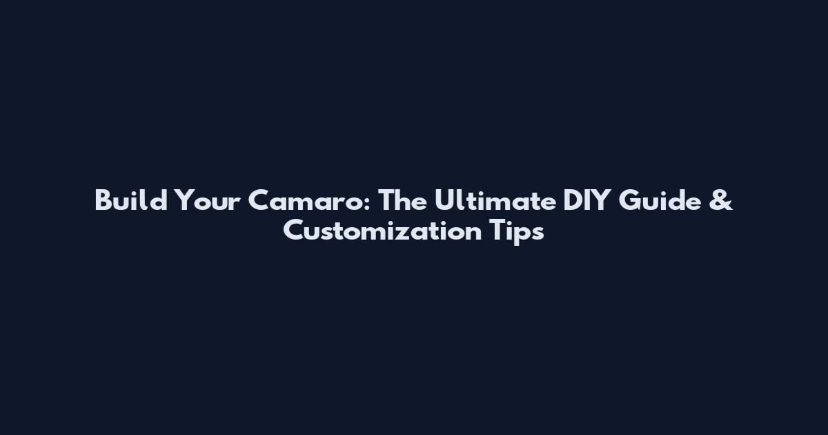 Build Your Camaro: The Ultimate DIY Guide & Customization Tips