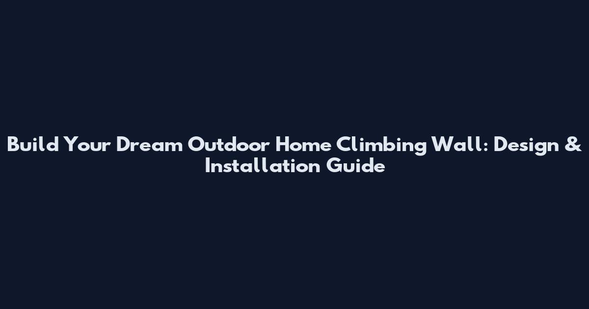 Build Your Dream Outdoor Home Climbing Wall: Design & Installation Guide