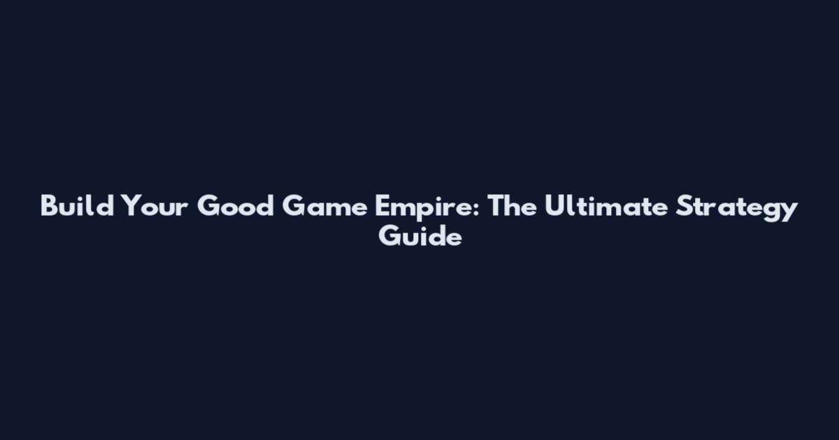 Build Your Good Game Empire: The Ultimate Strategy Guide