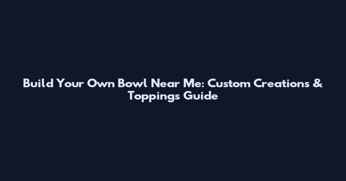 Build Your Own Bowl Near Me: Custom Creations & Toppings Guide