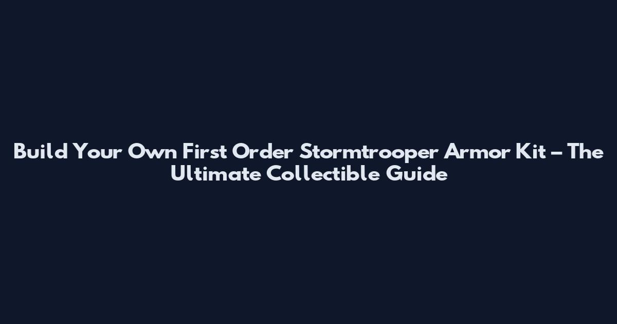 Build Your Own First Order Stormtrooper Armor Kit – The Ultimate Collectible Guide