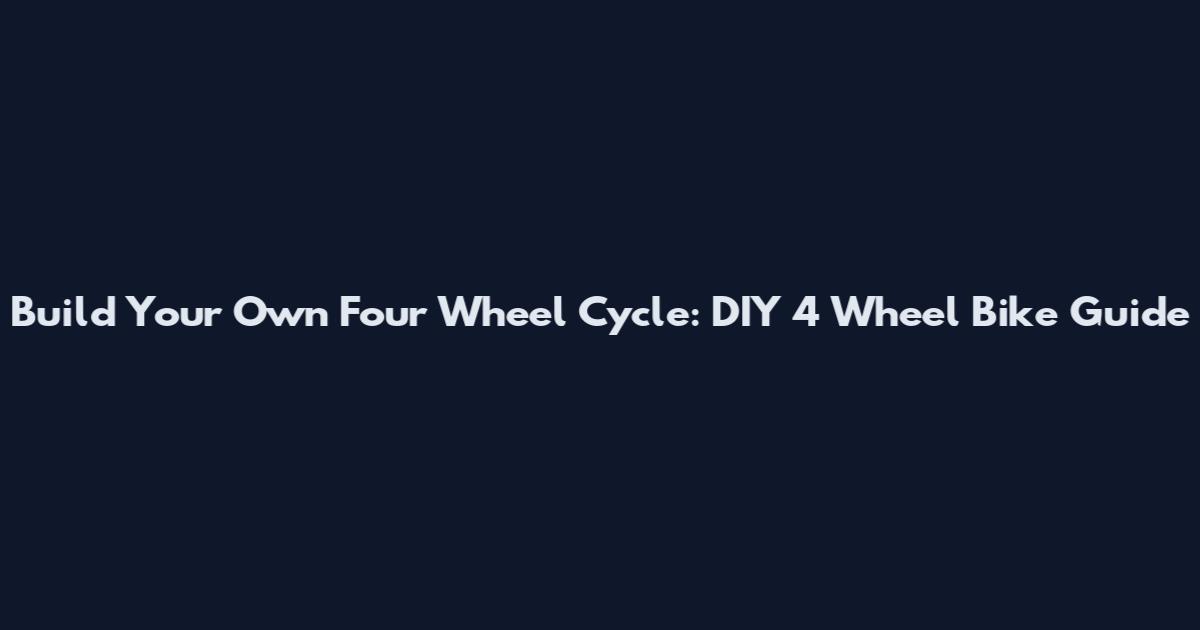 Build Your Own Four Wheel Cycle: DIY 4 Wheel Bike Guide