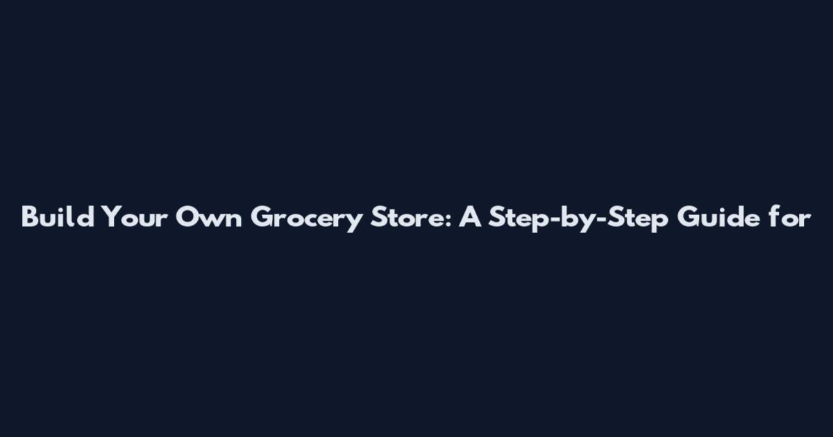 Build Your Own Grocery Store: A Step-by-Step Guide for