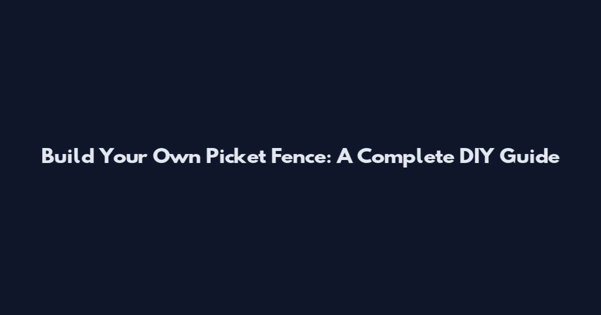 Build Your Own Picket Fence: A Complete DIY Guide