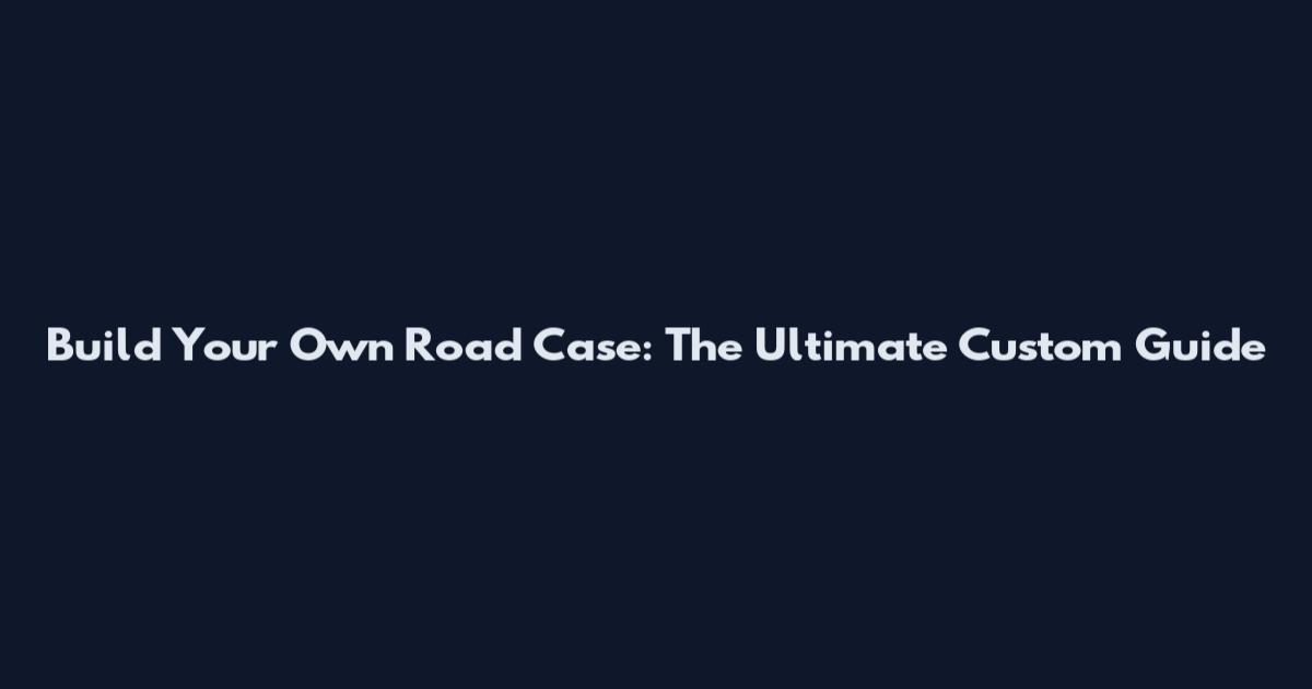 Build Your Own Road Case: The Ultimate Custom Guide