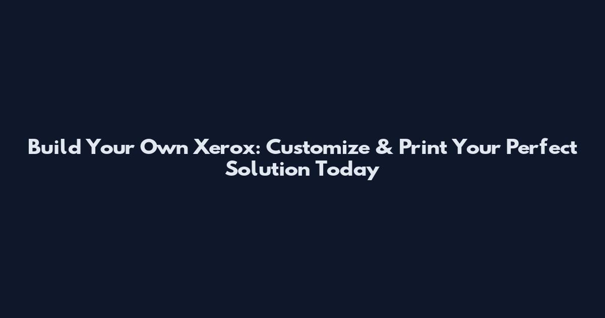 Build Your Own Xerox: Customize & Print Your Perfect Solution Today