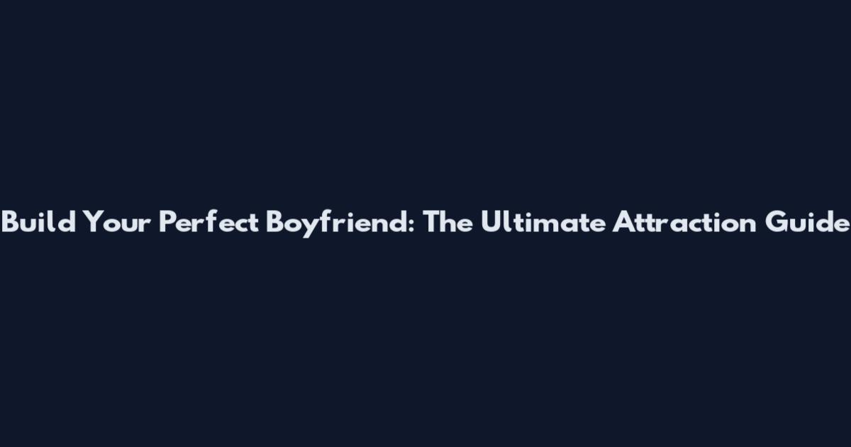 Build Your Perfect Boyfriend: The Ultimate Attraction Guide