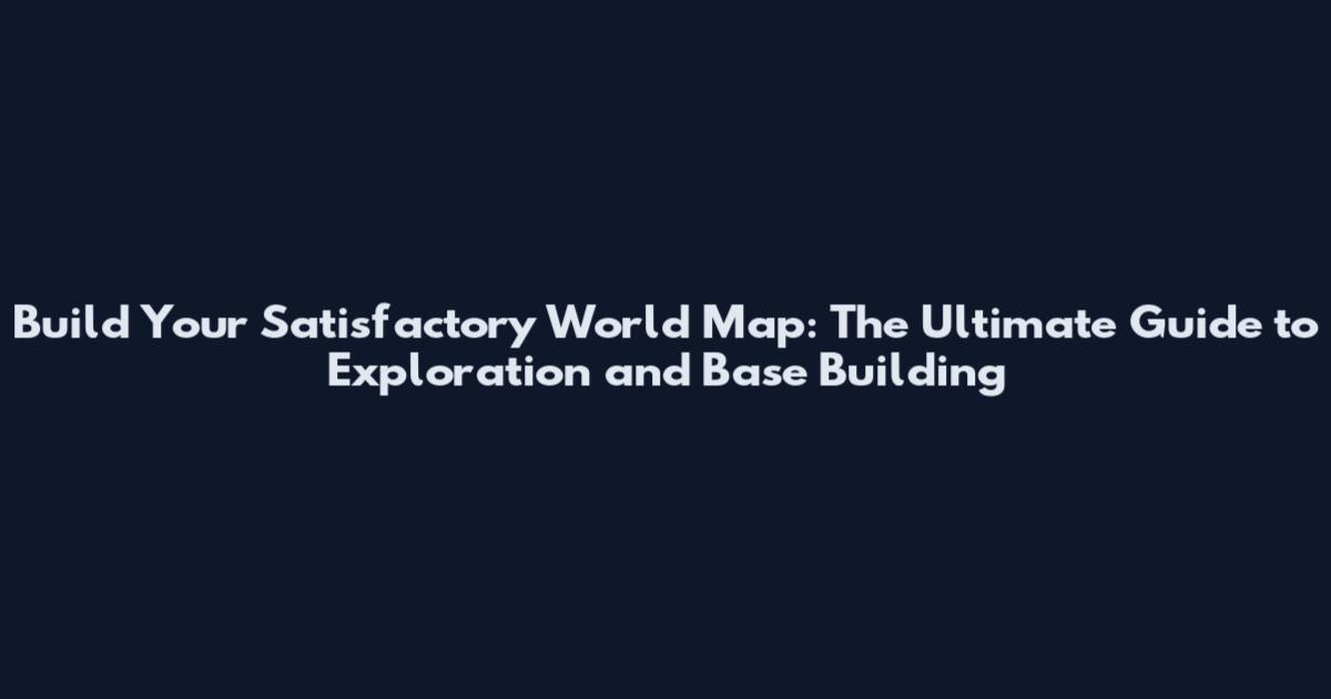 Build Your Satisfactory World Map: The Ultimate Guide to Exploration and Base Building